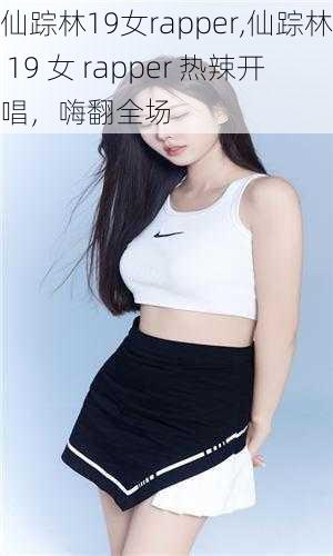 仙踪林19女rapper,仙踪林 19 女 rapper 热辣开唱，嗨翻全场